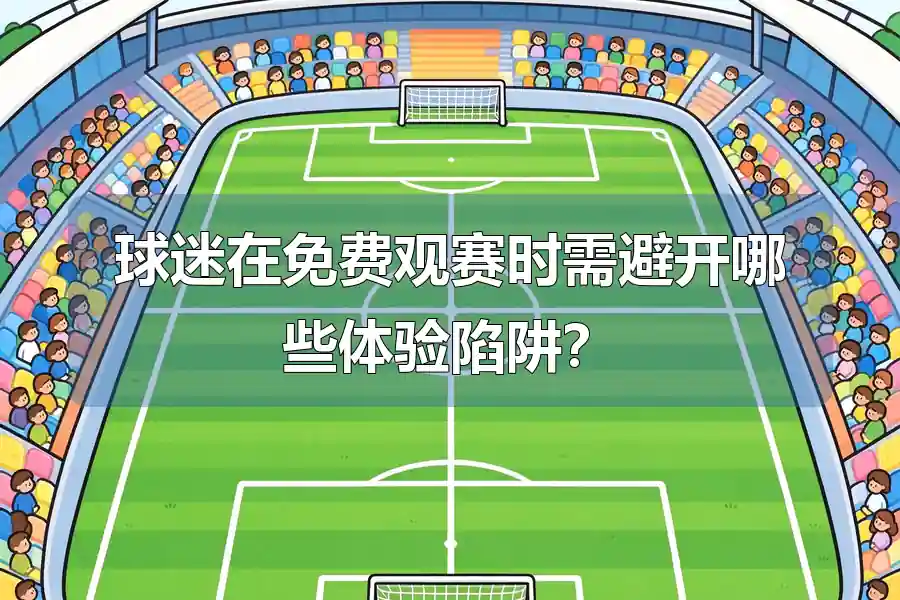 球迷在免费观赛时需避开哪些体验陷阱？